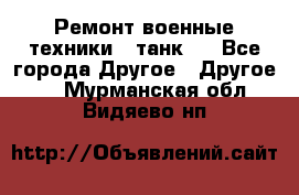 Ремонт военные техники ( танк)  - Все города Другое » Другое   . Мурманская обл.,Видяево нп